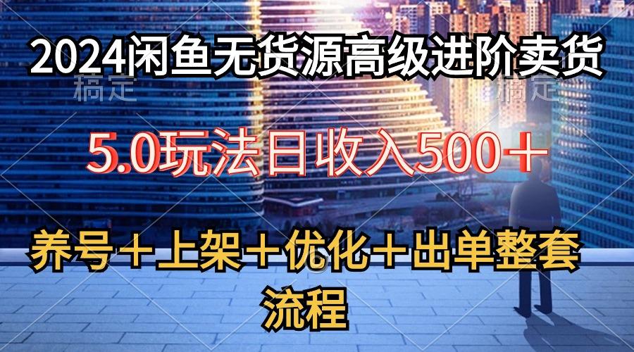 2024闲鱼无货源高级进阶卖货5.0，养号＋选品＋上架＋优化＋出单整套流程-千汇网创
