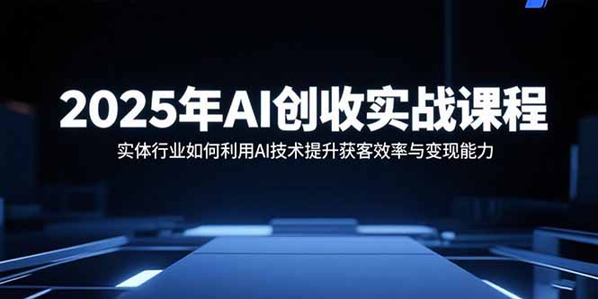 2025年AI创收实战课程：实体行业如何利用AI技术提升获客效率与变现能力-千汇网创