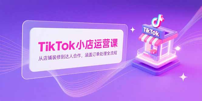 TikTok小店运营课，从店铺装修到达人合作，涵盖订单处理全流程-千汇网创