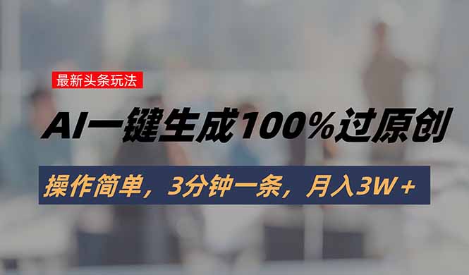 头条最新玩法，AI一键生成100%过原创，操作简单，3分钟一条，月入3W＋-千汇网创