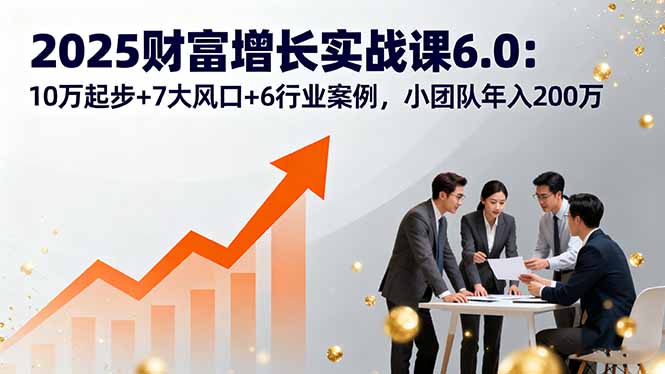 2025财富增长实战课6.0：10万起步+7大风口+6行业案例，小团队年入200万-千汇网创