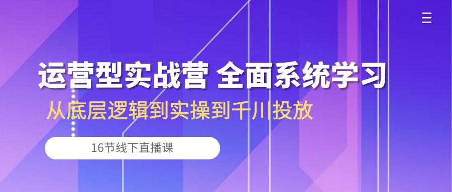 运营型实战营 全面系统学习-从底层逻辑到实操到千川投放(16节线下直播课-千汇网创