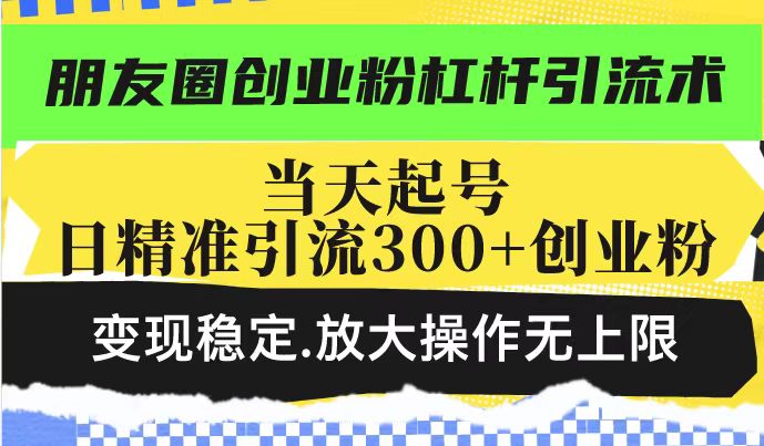 朋友圈创业粉杠杆引流术，投产高轻松日引300+创业粉，变现稳定.放大操...-千汇网创