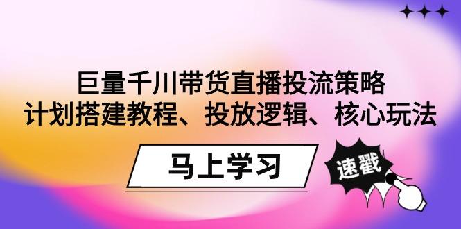 巨量千川带货直播投流策略：计划搭建教程、投放逻辑、核心玩法！-千汇网创