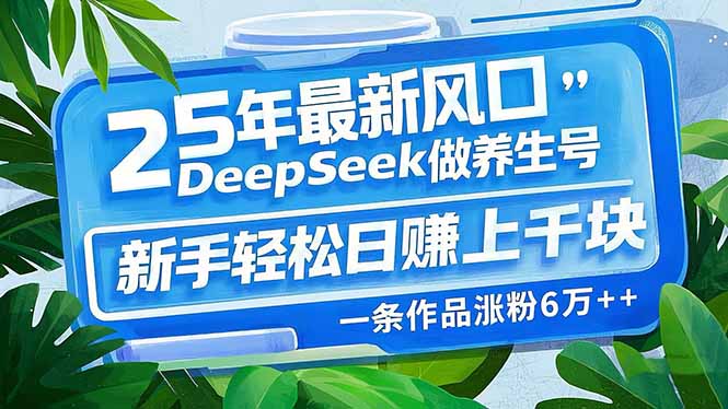 25年最新风口，用DeepSeek做养生号，新手轻松日赚上千块，一条作品涨粉…-千汇网创