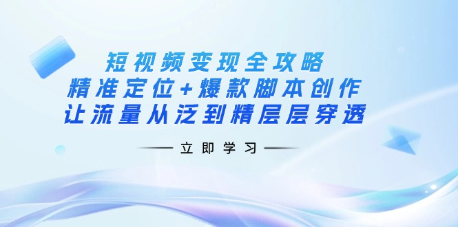 短视频变现全攻略：精准定位+爆款脚本创作，让流量从泛到精层层穿透-千汇网创