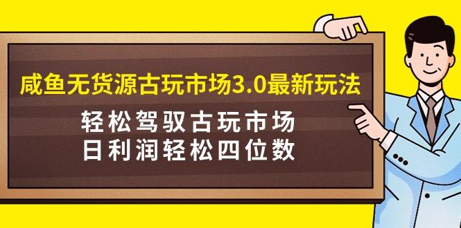 (9337期)咸鱼无货源古玩市场3.0最新玩法,轻松驾驭古玩市场,日利润轻松四位数!…-千汇网创