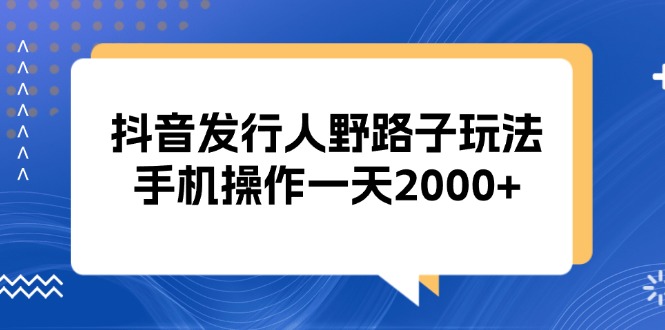 抖音发行人野路子玩法，手机操作一天2000+-千汇网创