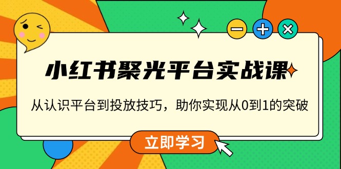 小红书 聚光平台实战课，从认识平台到投放技巧，助你实现从0到1的突破-千汇网创