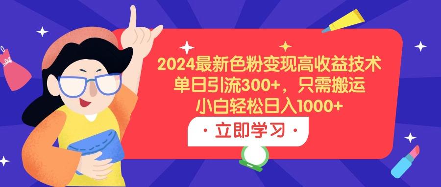 (9480期)2024最新色粉变现高收益技术，单日引流300+，只需搬运，小白轻松日入1000+-千汇网创