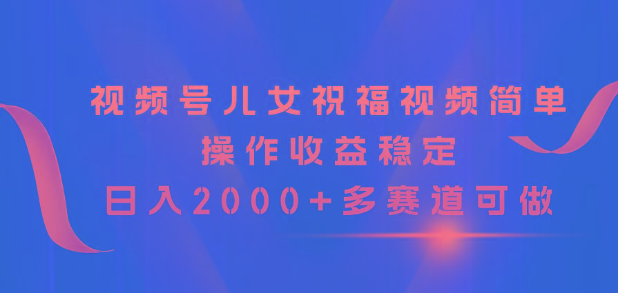 视频号儿女祝福视频，简单操作收益稳定，日入2000+，多赛道可做-千汇网创