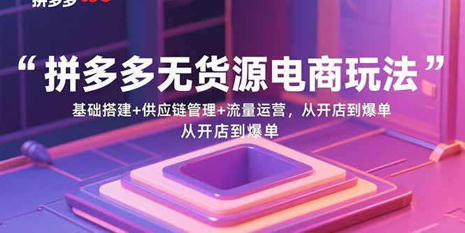 拼多多无货源电商玩法：基础搭建+供应链管理+流量运营，从开店到爆单-千汇网创