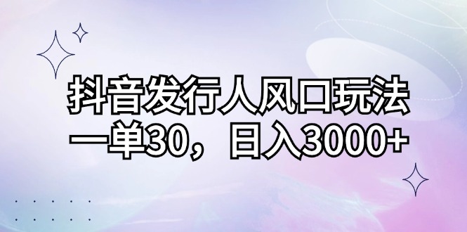 抖音发行人风口玩法，一单30，日入3000+-千汇网创