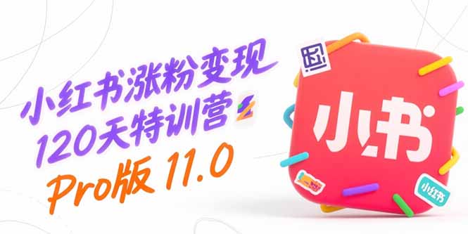 小红书涨粉变现120天特训营Pro版11.0：从0到1掌握平台运营,内容制作和变现-千汇网创