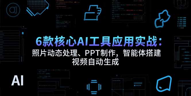 6款核心AI工具应用实战：照片动态处理、PPT制作，智能体搭建 视频自动生成-千汇网创