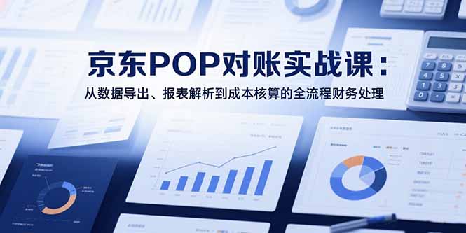 2025京东POP对账实战课：从数据导出、报表解析到成本核算的全流程财务处理-千汇网创