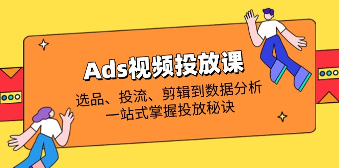 Ads视频投放课全解析：选品、投流、剪辑到数据分析，一站式掌握投放秘诀-千汇网创
