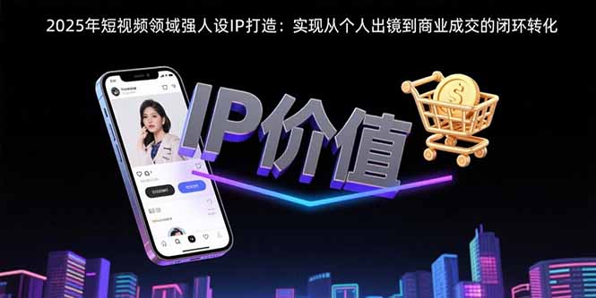 2025年短视频领域人设IP打造：实现从个人出镜到商业成交的闭环转化-千汇网创
