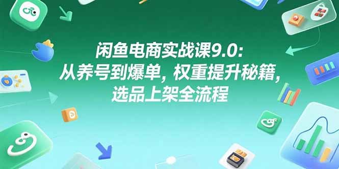 闲鱼电商实战课9.0：从养号到爆单，权重提升秘籍，选品上架全流程-千汇网创