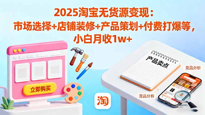 2025淘宝无货源变现：市场选择+店铺装修+产品策划+付费打爆等 小白月收1w+-千汇网创