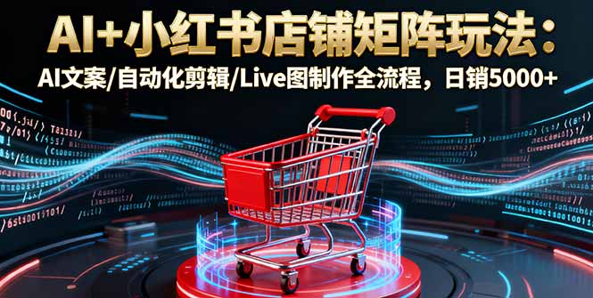 AI+小红书店铺矩阵玩法：AI文案/自动化剪辑/Live图制作全流程，日销5000+-千汇网创
