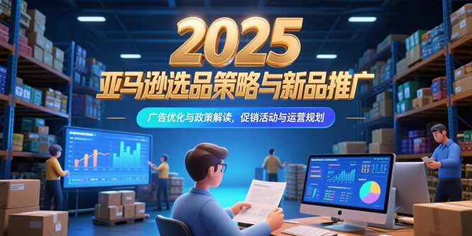 2025亚马逊选品策略与新品推广，广告优化与政策解读，促销活动与运营规划-千汇网创