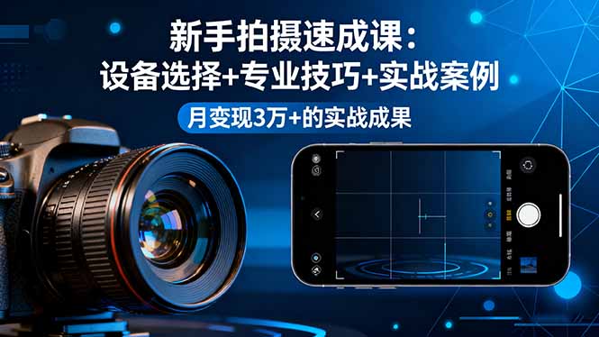 新手拍摄速成课，设备选择+专业技巧+实战案例，月变现3万+的实战成果-千汇网创