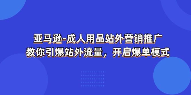 亚马逊-成人用品 站外营销推广  教你引爆站外流量，开启爆单模式-千汇网创