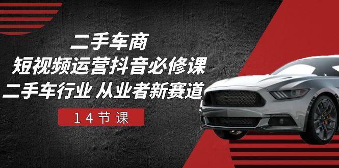 二手车商 短视频运营 抖音必修课，二手车行业 从业者新赛道(14节课-千汇网创