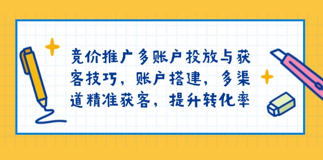 竞价推广多账户投放与获客技巧，账户搭建，多渠道精准获客，提升转化率-千汇网创