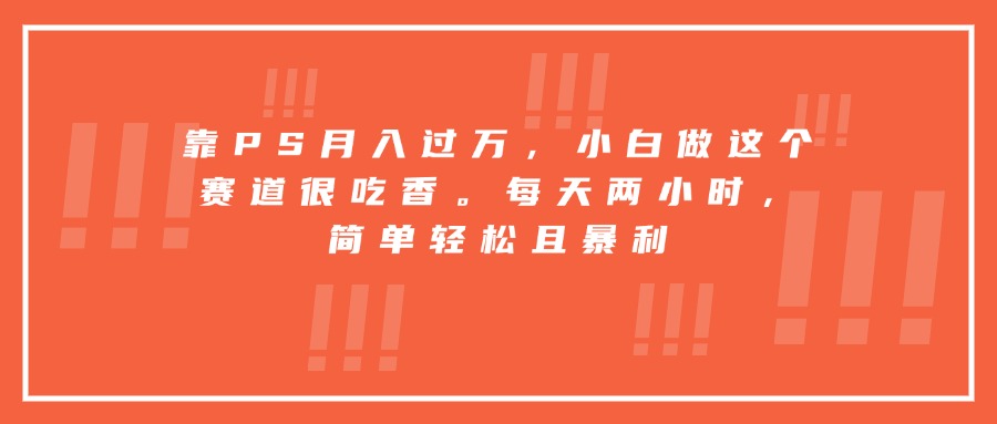 靠PS月入过万，小白做这个赛道很吃香。每天两小时，简单轻松且暴利-千汇网创