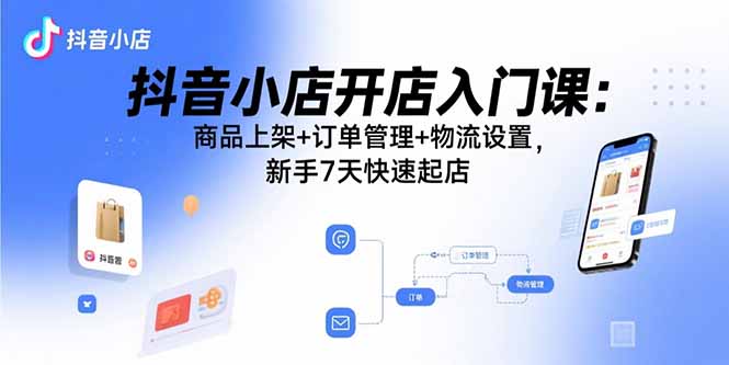 抖音小店开店入门课：商品上架+订单管理+物流设置，新手7天快速起店-千汇网创