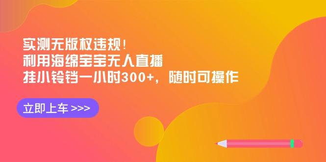 实测无版权违规！利用海绵宝宝无人直播，挂小铃铛一小时300+，随时可操作-千汇网创