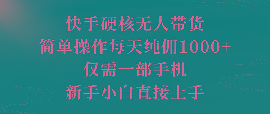 (9861期)快手硬核无人带货，简单操作每天纯佣1000+,仅需一部手机，新手小白直接上手-千汇网创