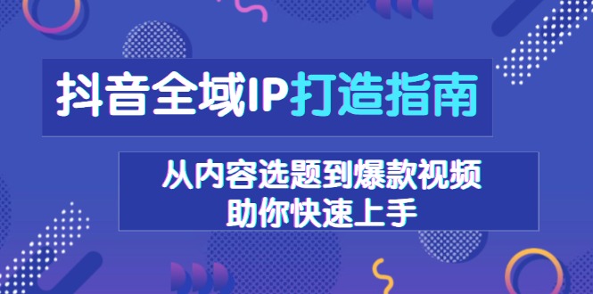 抖音全域IP打造指南，从内容选题到爆款视频，助你快速上手-千汇网创