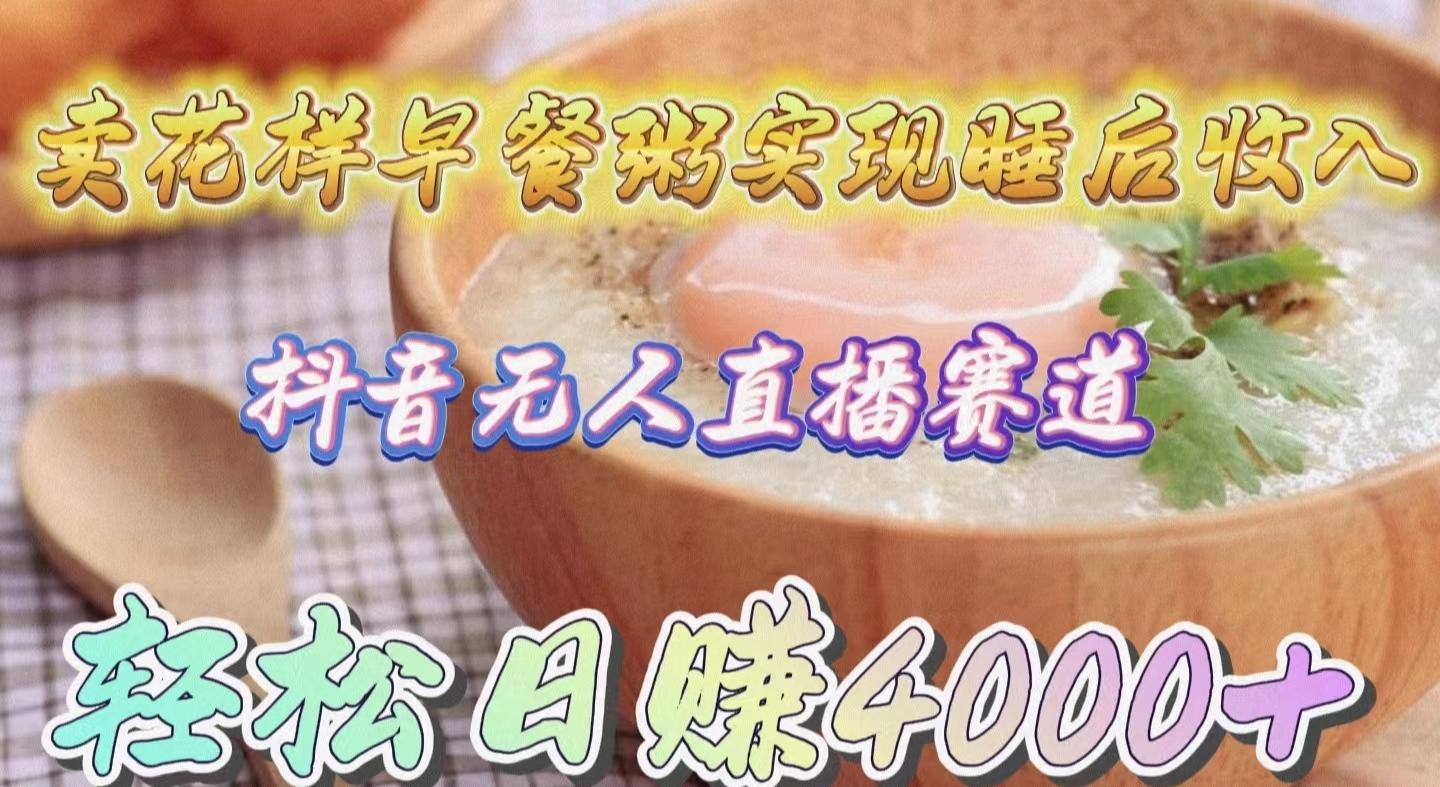 (9822期)卖花样早餐粥实现睡后收入！抖音无人直播新赛道，轻松日赚4000+-千汇网创