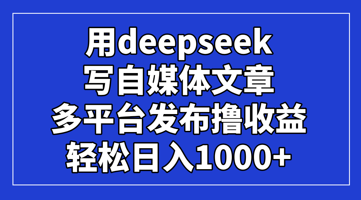 用deepseek写自媒体文章，多平台发布撸收益，轻松日入1000+！-千汇网创