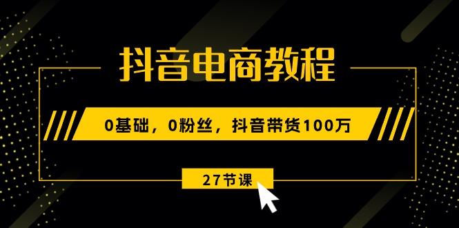抖音电商教程：0基础，0粉丝，抖音带货100万(27节视频课-千汇网创