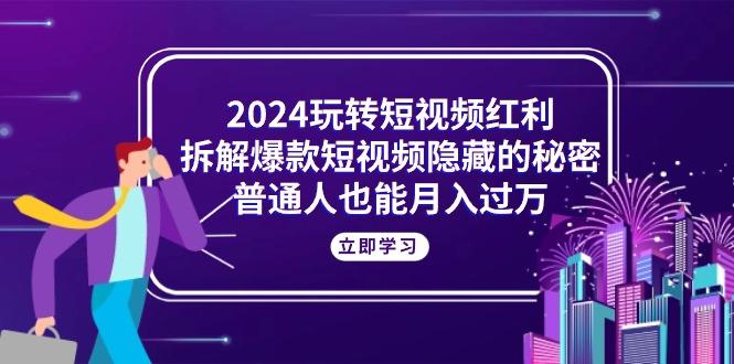 2024玩转短视频红利，拆解爆款短视频隐藏的秘密，普通人也能月入过万-千汇网创