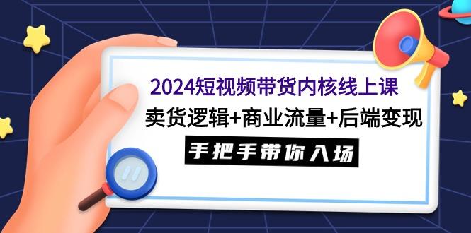 (9471期)2024短视频带货内核线上课：卖货逻辑+商业流量+后端变现，手把手带你入场-千汇网创