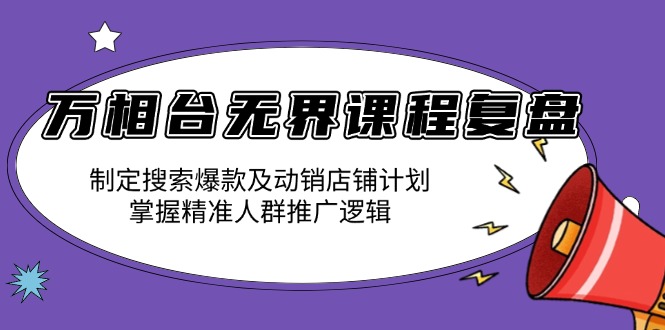 万相台无界课程复盘：制定搜索爆款及动销店铺计划，掌握精准人群推广逻辑-千汇网创