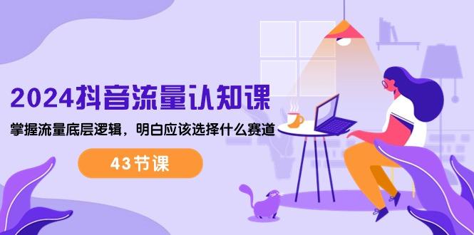 2024抖音流量·认知课：掌握流量底层逻辑，明白应该选择什么赛道 (43节课-千汇网创