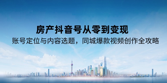 房产抖音号从零到变现，账号定位与内容选题，同城爆款视频创作全攻略-千汇网创