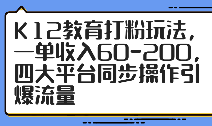 K12教育打粉玩法，一单收入60-200，四大平台同步操作引爆流量-千汇网创
