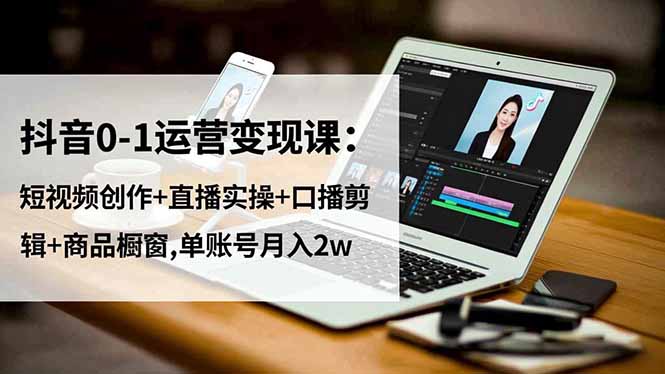 抖音0-1运营变现课：短视频创作+直播实操+口播剪辑+商品橱窗,单账号月入2w-千汇网创