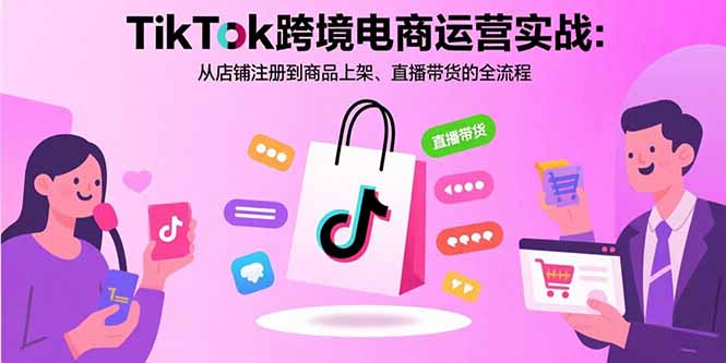 TikTok跨境电商运营实战：从店铺注册到商品上架、直播带货的全流程-千汇网创