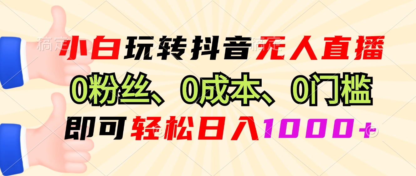 小白玩转抖音无人直播，0粉丝、0成本、0门槛，轻松日入1000+-千汇网创