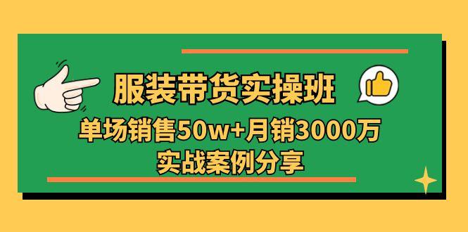 服装带货实操培训班：单场销售50w+月销3000万实战案例分享(27节-千汇网创