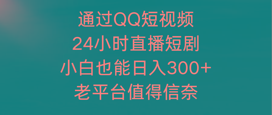 (9469期)通过QQ短视频、24小时直播短剧，小白也能日入300+，老平台值得信奈-千汇网创