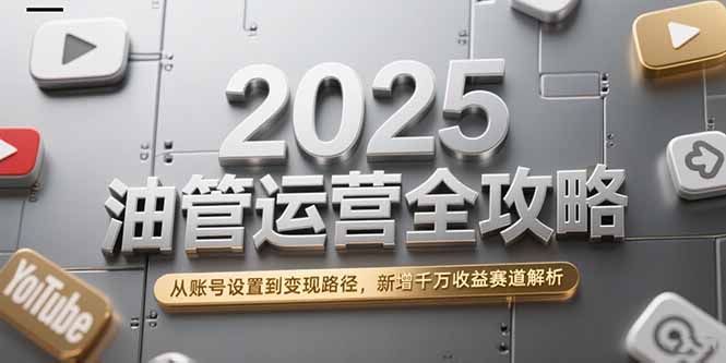 2025油管运营全攻略，从账号设置到变现路径，新增千万收益赛道解析-千汇网创